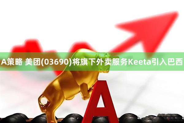 A策略 美团(03690)将旗下外卖服务Keeta引入巴西