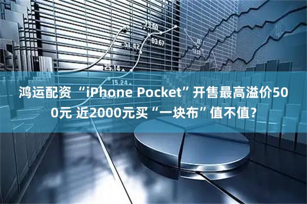 鸿运配资 “iPhone Pocket”开售最高溢价500元 近2000元买“一块布”值不值？
