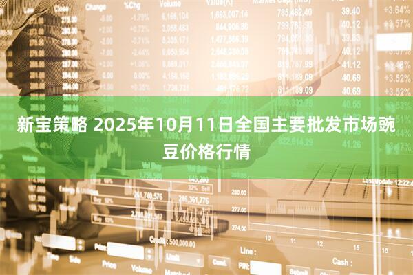 新宝策略 2025年10月11日全国主要批发市场豌豆价格行情