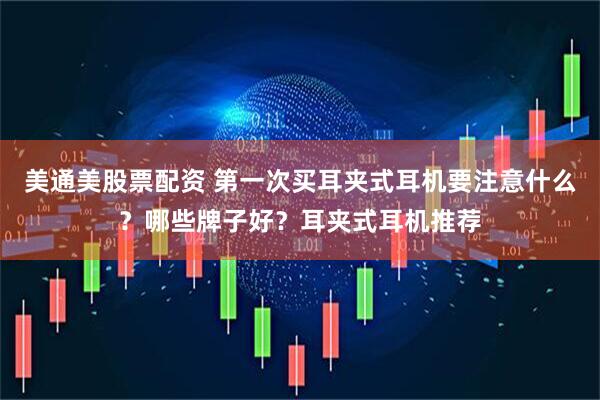 美通美股票配资 第一次买耳夹式耳机要注意什么？哪些牌子好？耳夹式耳机推荐