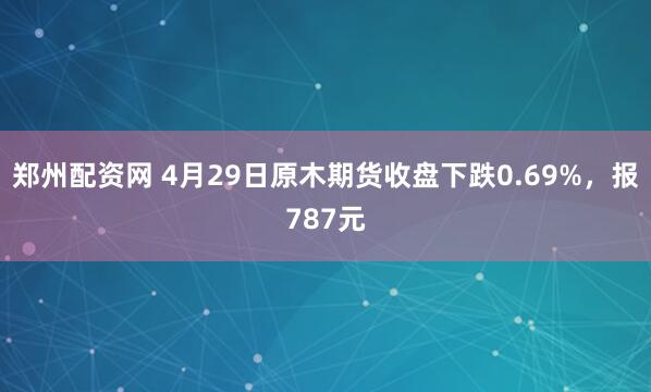 郑州配资网 4月29日原木期货收盘下跌0.69%，报787元
