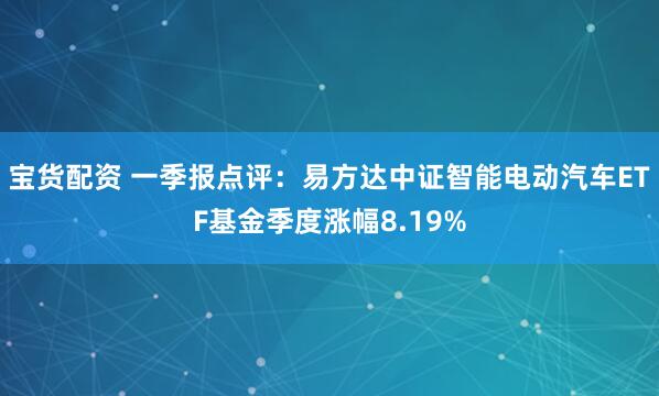 宝货配资 一季报点评：易方达中证智能电动汽车ETF基金季度涨幅8.19%