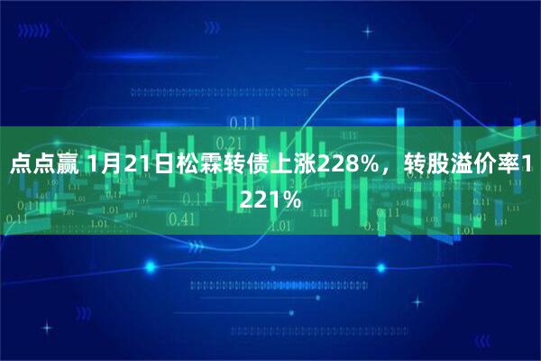 点点赢 1月21日松霖转债上涨228%，转股溢价率1221%
