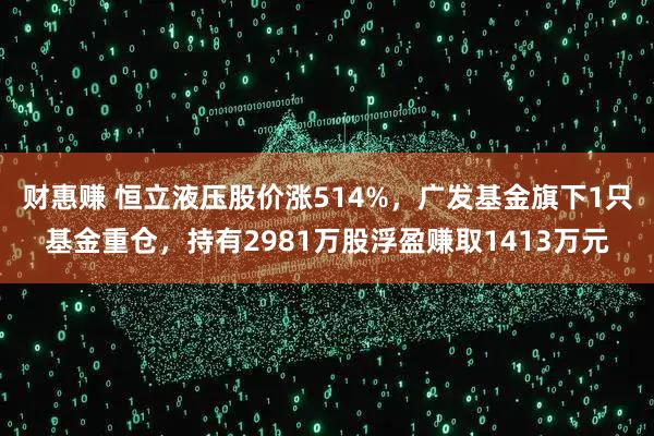 财惠赚 恒立液压股价涨514%，广发基金旗下1只基金重仓，持有2981万股浮盈赚取1413万元