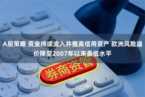 A股策略 资金持续流入并推高信用资产 欧洲风险溢价降至2007年以来最低水平