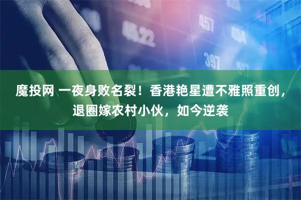 魔投网 一夜身败名裂！香港艳星遭不雅照重创，退圈嫁农村小伙，如今逆袭